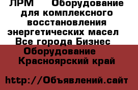 ЛРМ-500 Оборудование для комплексного восстановления энергетических масел - Все города Бизнес » Оборудование   . Красноярский край